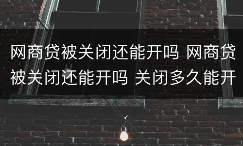 网商贷被关闭还能开吗 网商贷被关闭还能开吗 关闭多久能开通