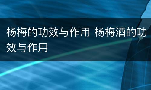 杨梅的功效与作用 杨梅酒的功效与作用