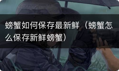 螃蟹如何保存最新鲜（螃蟹怎么保存新鲜螃蟹）