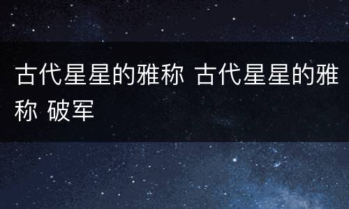 古代星星的雅称 古代星星的雅称 破军