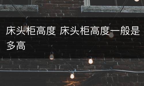 床头柜高度 床头柜高度一般是多高