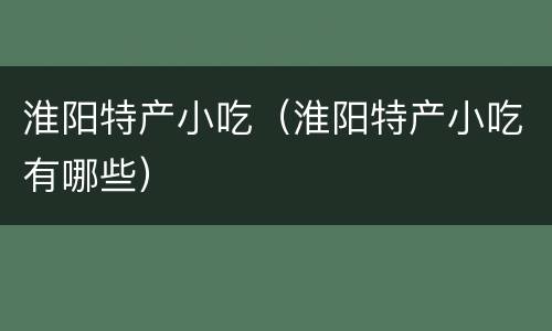 淮阳特产小吃（淮阳特产小吃有哪些）