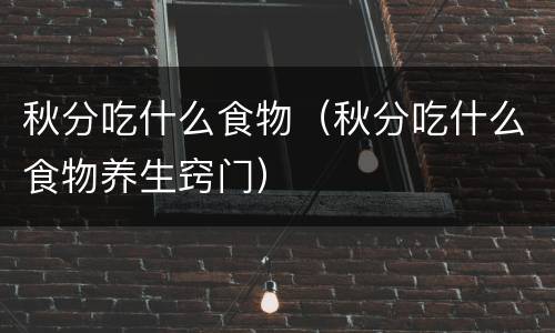 秋分吃什么食物（秋分吃什么食物养生窍门）
