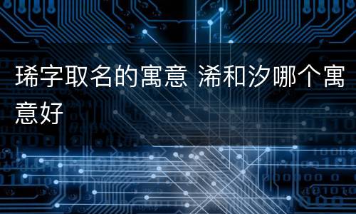 琋字取名的寓意 浠和汐哪个寓意好