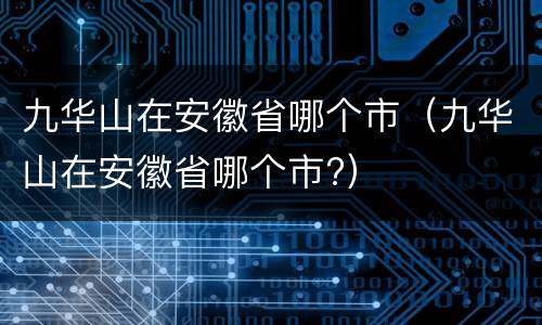 九华山在安徽省哪个市（九华山在安徽省哪个市?）