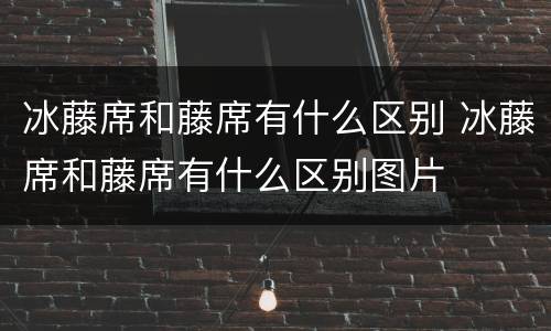 冰藤席和藤席有什么区别 冰藤席和藤席有什么区别图片