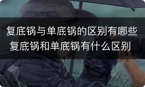 复底锅与单底锅的区别有哪些 复底锅和单底锅有什么区别