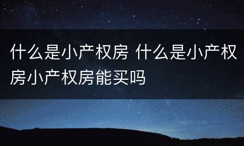 什么是小产权房 什么是小产权房小产权房能买吗