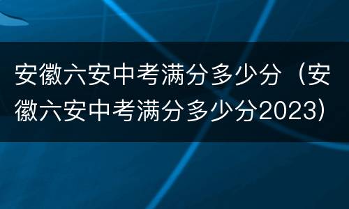 安徽六安中考满分多少分（安徽六安中考满分多少分2023）