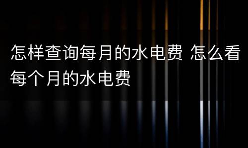 怎样查询每月的水电费 怎么看每个月的水电费