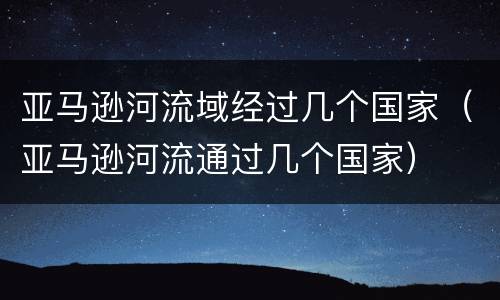 亚马逊河流域经过几个国家（亚马逊河流通过几个国家）