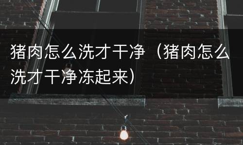 猪肉怎么洗才干净（猪肉怎么洗才干净冻起来）