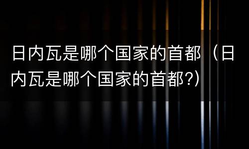 日内瓦是哪个国家的首都（日内瓦是哪个国家的首都?）