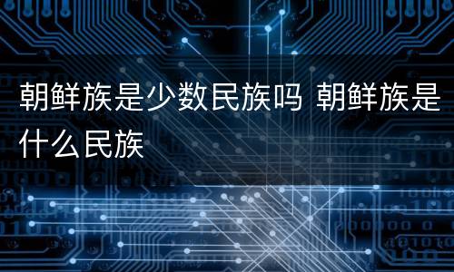 朝鲜族是少数民族吗 朝鲜族是什么民族