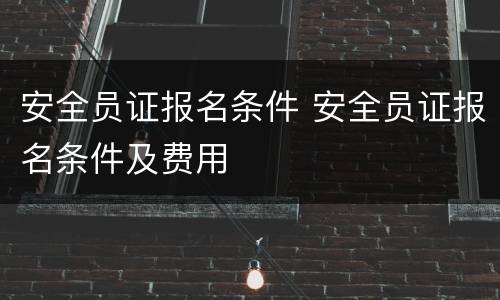 安全员证报名条件 安全员证报名条件及费用