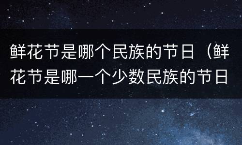 鲜花节是哪个民族的节日（鲜花节是哪一个少数民族的节日）