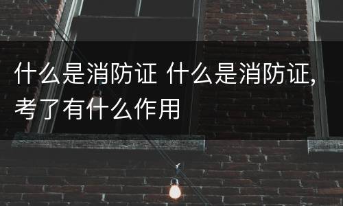 什么是消防证 什么是消防证,考了有什么作用
