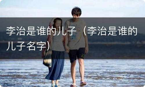 李治是谁的儿子（李治是谁的儿子名字）