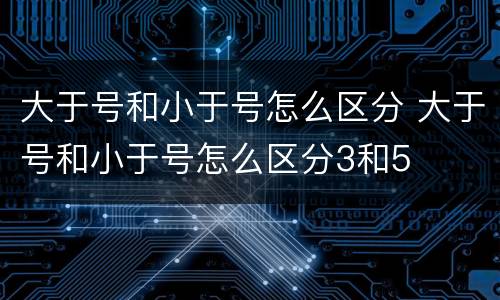 大于号和小于号怎么区分 大于号和小于号怎么区分3和5