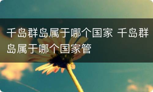 千岛群岛属于哪个国家 千岛群岛属于哪个国家管