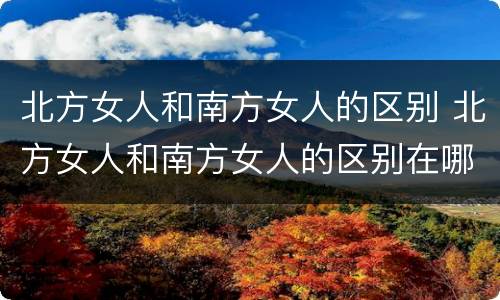 北方女人和南方女人的区别 北方女人和南方女人的区别在哪