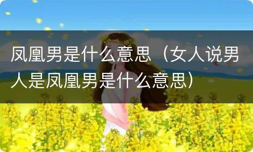凤凰男是什么意思（女人说男人是凤凰男是什么意思）
