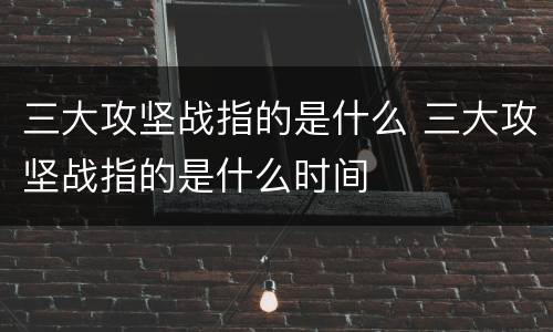三大攻坚战指的是什么 三大攻坚战指的是什么时间