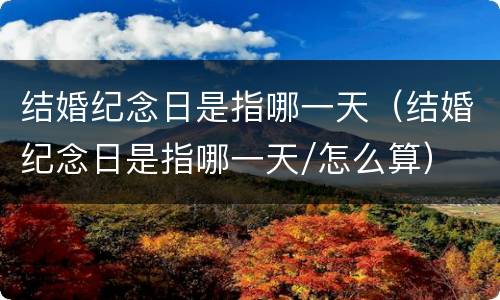 结婚纪念日是指哪一天（结婚纪念日是指哪一天/怎么算）