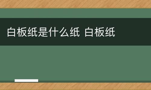 白板纸是什么纸 白板纸
