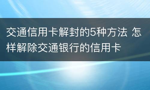 交通信用卡解封的5种方法 怎样解除交通银行的信用卡