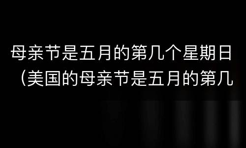母亲节是五月的第几个星期日（美国的母亲节是五月的第几个星期日）