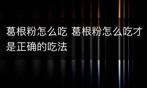 葛根粉怎么吃 葛根粉怎么吃才是正确的吃法