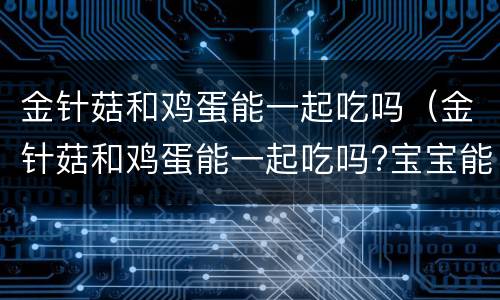 金针菇和鸡蛋能一起吃吗（金针菇和鸡蛋能一起吃吗?宝宝能吃吗?）