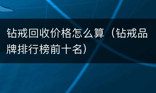 钻戒回收价格怎么算（钻戒品牌排行榜前十名）