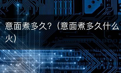 意面煮多久?（意面煮多久什么火）