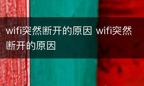 wifi突然断开的原因 wifi突然断开的原因