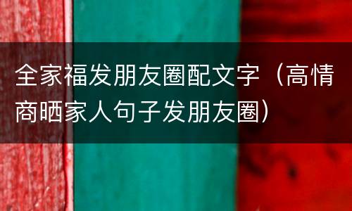 全家福发朋友圈配文字（高情商晒家人句子发朋友圈）