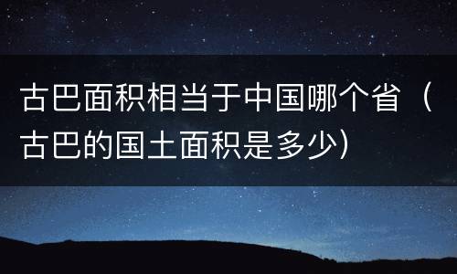 古巴面积相当于中国哪个省（古巴的国土面积是多少）