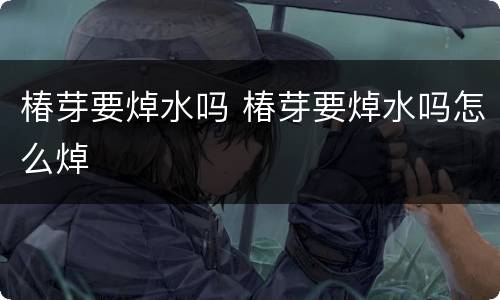 椿芽要焯水吗 椿芽要焯水吗怎么焯