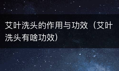 艾叶洗头的作用与功效（艾叶洗头有啥功效）
