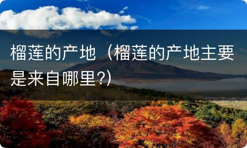 榴莲的产地（榴莲的产地主要是来自哪里?）