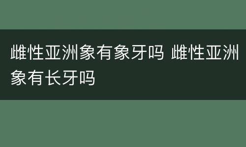 雌性亚洲象有象牙吗 雌性亚洲象有长牙吗