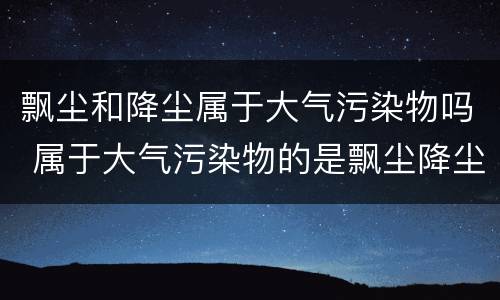 飘尘和降尘属于大气污染物吗 属于大气污染物的是飘尘降尘可吸入颗粒