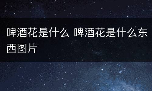 啤酒花是什么 啤酒花是什么东西图片