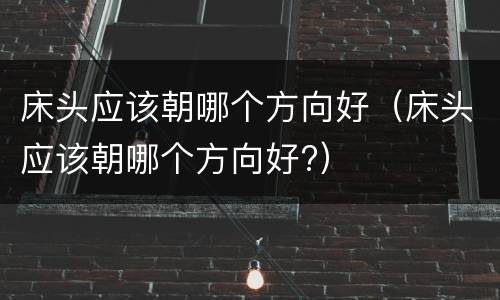床头应该朝哪个方向好（床头应该朝哪个方向好?）