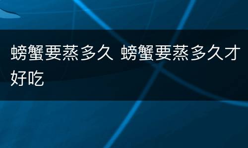 螃蟹要蒸多久 螃蟹要蒸多久才好吃