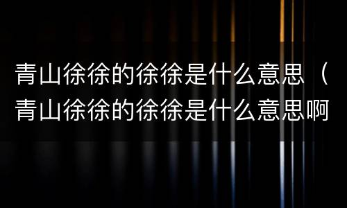 青山徐徐的徐徐是什么意思（青山徐徐的徐徐是什么意思啊）