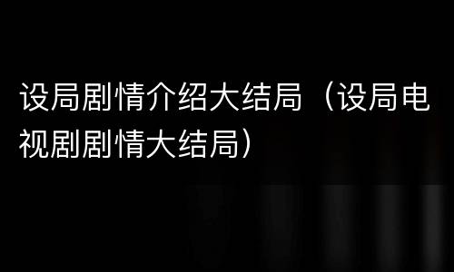 设局剧情介绍大结局（设局电视剧剧情大结局）