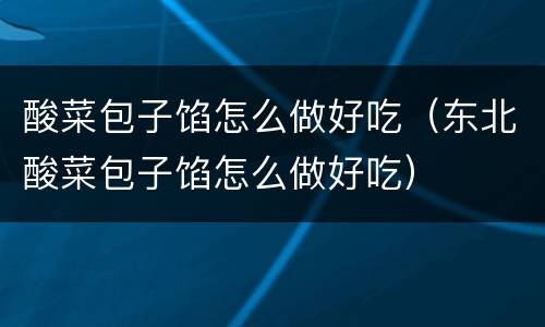 酸菜包子馅怎么做好吃（东北酸菜包子馅怎么做好吃）