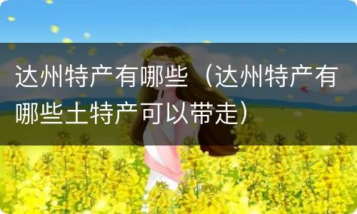 达州特产有哪些（达州特产有哪些土特产可以带走）